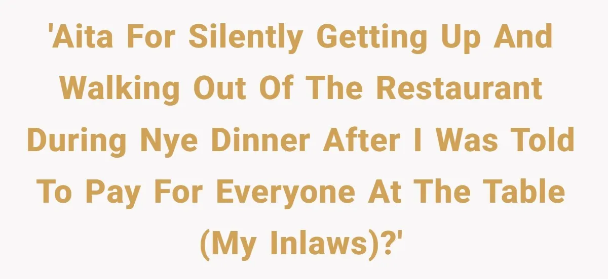 'AITA for silently getting up and walking out of the restaurant during NYE dinner after I was told to pay for everyone at the table (my inlaws)?'