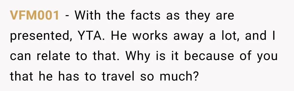 Father Struggles To Convince His Child He Lives At Home, Wife Calls Him Out For Expecting Too Much VFM001 − With the facts as they are presented, YTA. He works away a lot, and I can relate to that. Why is it because of you that he has...