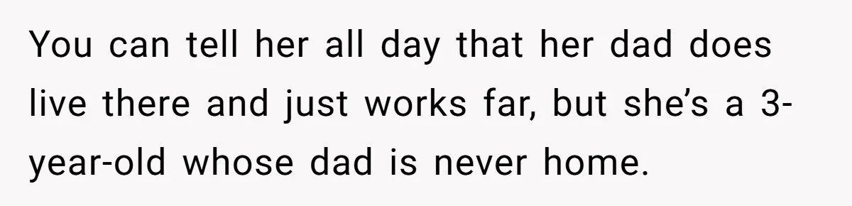 Father Struggles To Convince His Child He Lives At Home, Wife Calls Him Out For Expecting Too Much You can tell her all day that her dad does live there and just works far, but she’s a 3-year-old whose dad is never home.