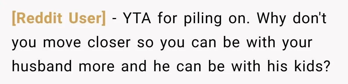 [Reddit User] − YTA for piling on. Why don't you move closer so you can be with your husband more and he can be with his kids?