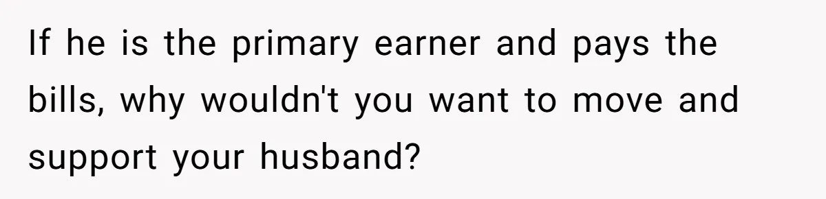 Father Struggles To Convince His Child He Lives At Home, Wife Calls Him Out For Expecting Too Much If he is the primary earner and pays the bills, why wouldn't you want to move and support your husband?