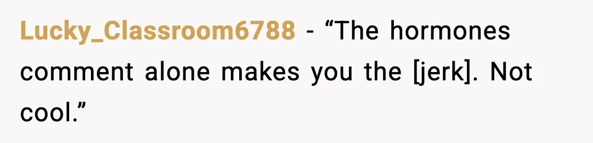 Lucky_Classroom6788 - “The hormones comment alone makes you the [jerk]. Not cool.”