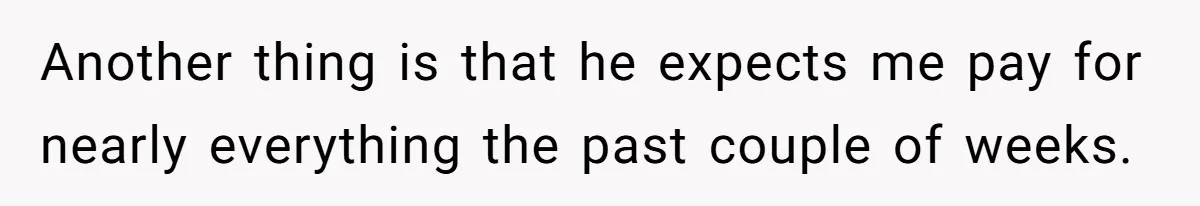 Another thing is that he expects me pay for nearly everything the past couple of weeks.