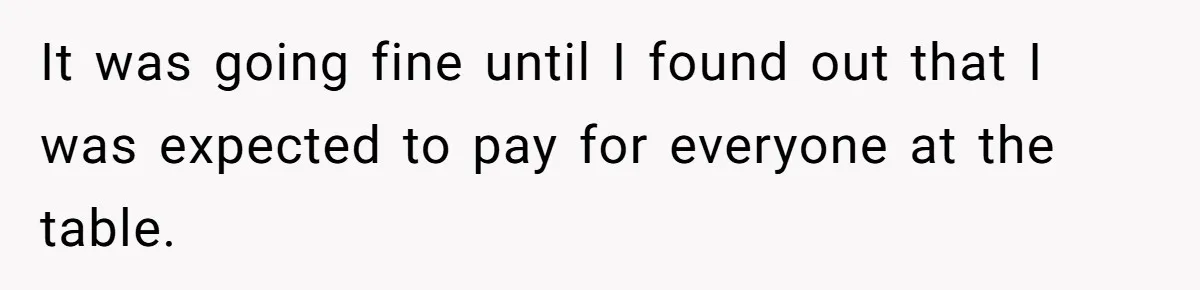 It was going fine until I found out that I was expected to pay for everyone at the table.