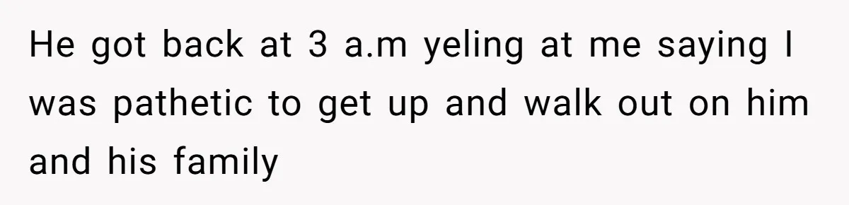 He got back at 3 a.m yeling at me saying I was pathetic to get up and walk out on him and his family