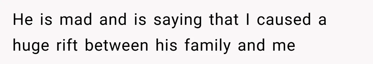 He is mad and is saying that I caused a huge rift between his family and me