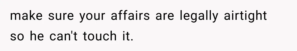 make sure your affairs are legally airtight so he can't touch it.