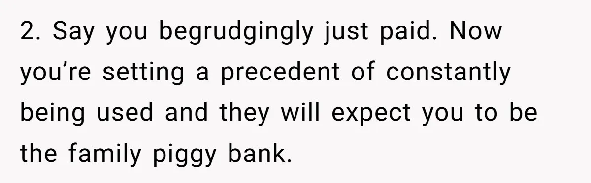 2. Say you begrudgingly just paid. Now you’re setting a precedent of constantly being used and they will expect you to be the family piggy bank.