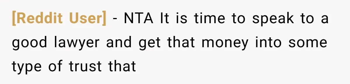 [Reddit User] − NTA It is time to speak to a good lawyer and get that money into some type of trust that