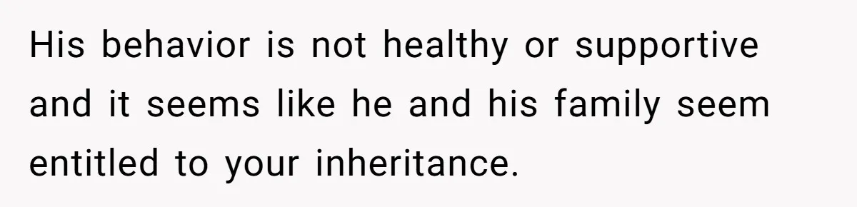 His behavior is not healthy or supportive and it seems like he and his family seem entitled to your inheritance.
