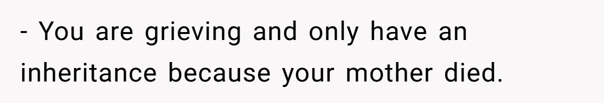 - You are grieving and only have an inheritance because your mother died.