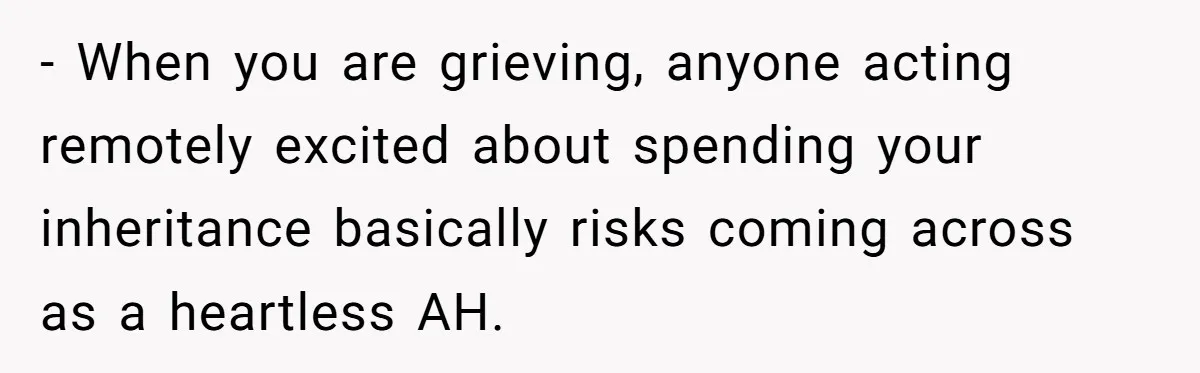 - When you are grieving, anyone acting remotely excited about spending your inheritance basically risks coming across as a heartless AH.