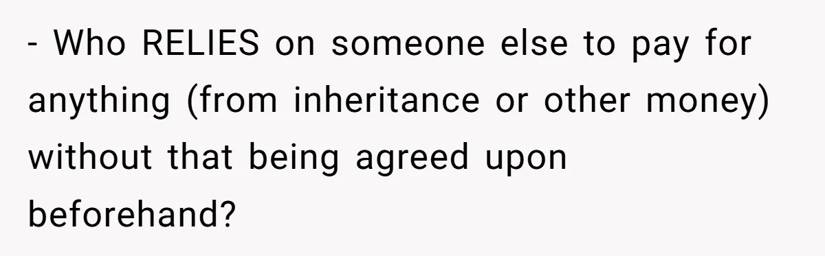 - Who RELIES on someone else to pay for anything (from inheritance or other money) without that being agreed upon beforehand?