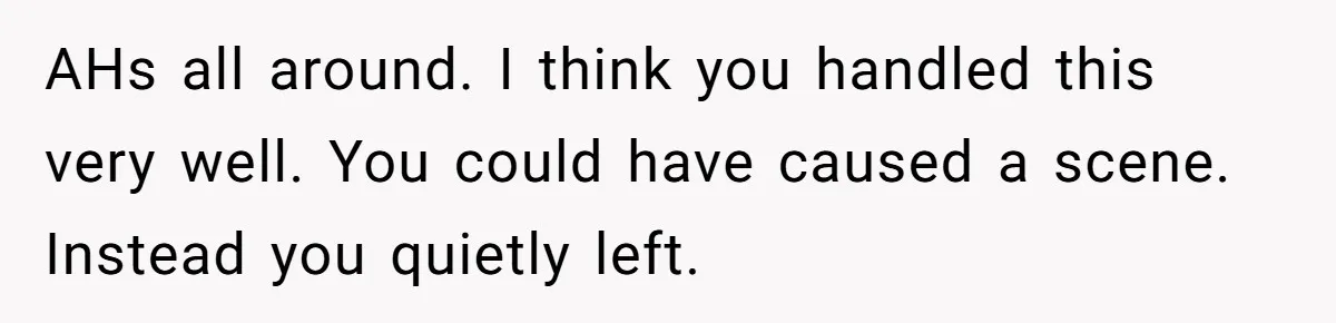 AHs all around. I think you handled this very well. You could have caused a scene. Instead you quietly left.