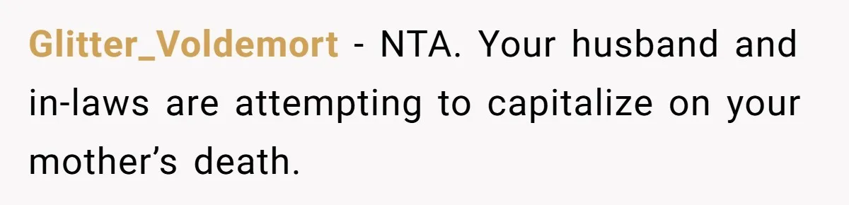 Glitter_Voldemort − NTA. Your husband and in-laws are attempting to capitalize on your mother’s death.