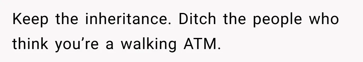 Keep the inheritance. Ditch the people who think you’re a walking ATM.