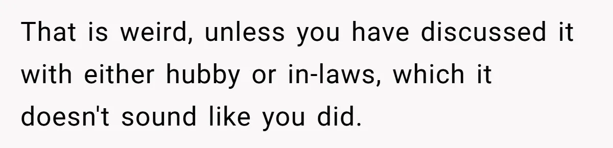 That is weird, unless you have discussed it with either hubby or in-laws, which it doesn't sound like you did.