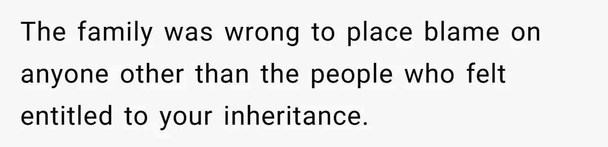 The family was wrong to place blame on anyone other than the people who felt entitled to your inheritance.