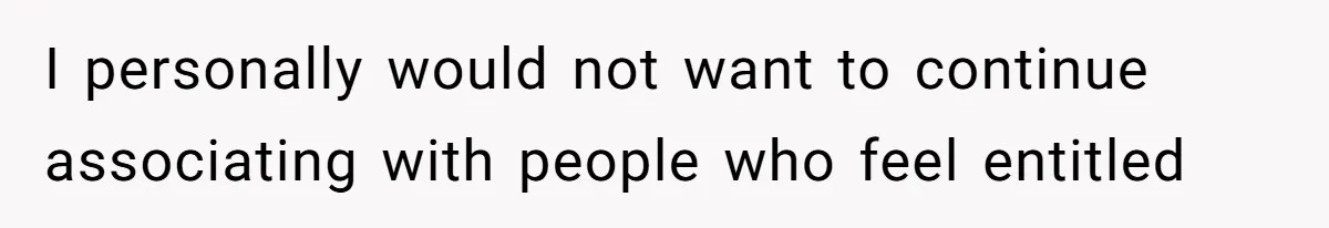 I personally would not want to continue associating with people who feel entitled