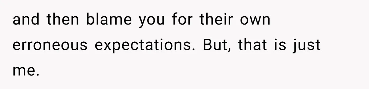 and then blame you for their own erroneous expectations. But, that is just me.