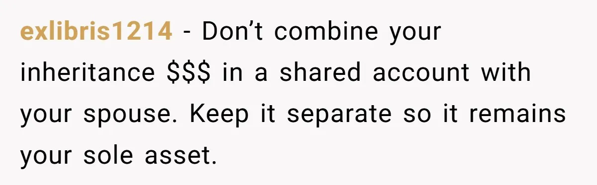 exlibris1214 − Don’t combine your inheritance $$$ in a shared account with your spouse. Keep it separate so it remains your sole asset.