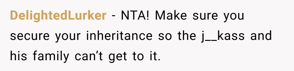 DelightedLurker − NTA! Make sure you secure your inheritance so the j__kass and his family can’t get to it.