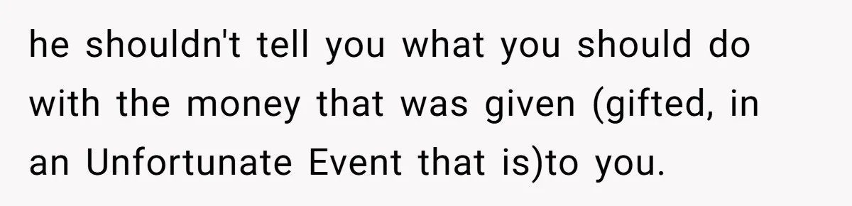 he shouldn't tell you what you should do with the money that was given (gifted, in an Unfortunate Event that is)to you.