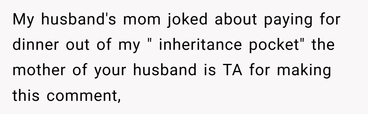 My husband's mom joked about paying for dinner out of my " inheritance pocket" the mother of your husband is TA for making this comment,