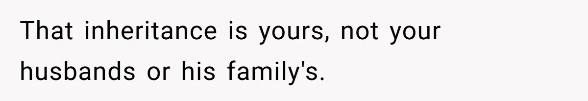 That inheritance is yours, not your husbands or his family's.
