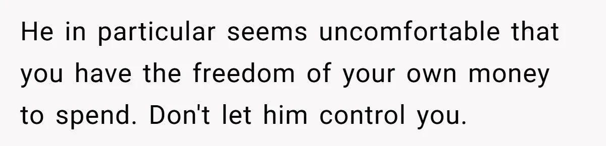He in particular seems uncomfortable that you have the freedom of your own money to spend. Don't let him control you.
