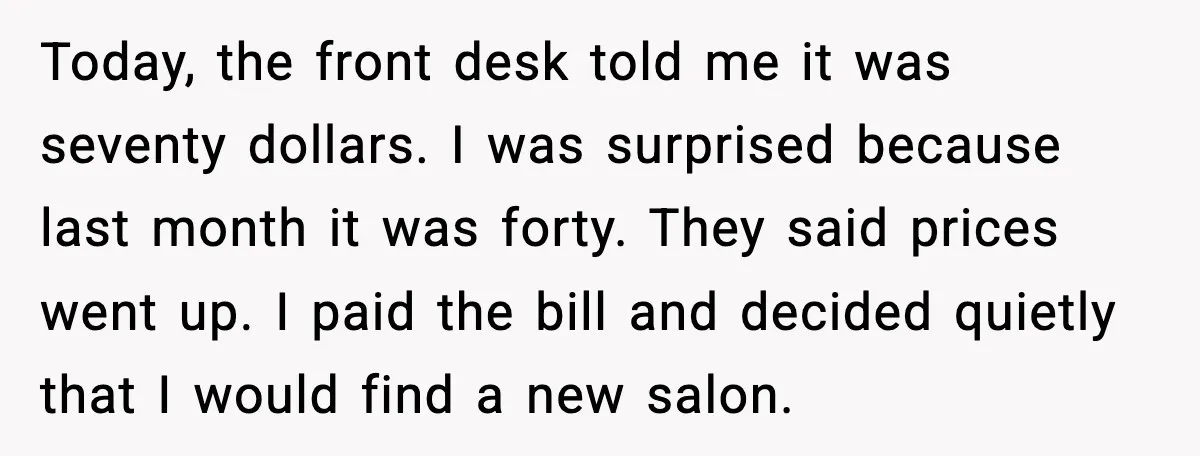Today, the front desk told me it was seventy dollars. I was surprised because last month it was forty. They said prices went up. I paid the bill and decided...