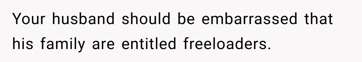 Your husband should be embarrassed that his family are entitled freeloaders.