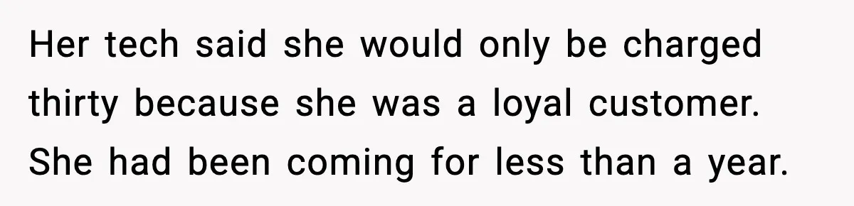 Her tech said she would only be charged thirty because she was a loyal customer. She had been coming for less than a year.