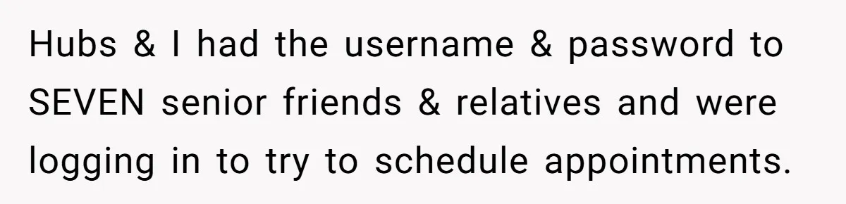 Woman Refuses To Fund Younger Sister's Lavish Wedding Despite Easy Affordability Over One Petty Reason Hubs & I had the username & password to SEVEN senior friends & relatives and were logging in to try to schedule appointments.