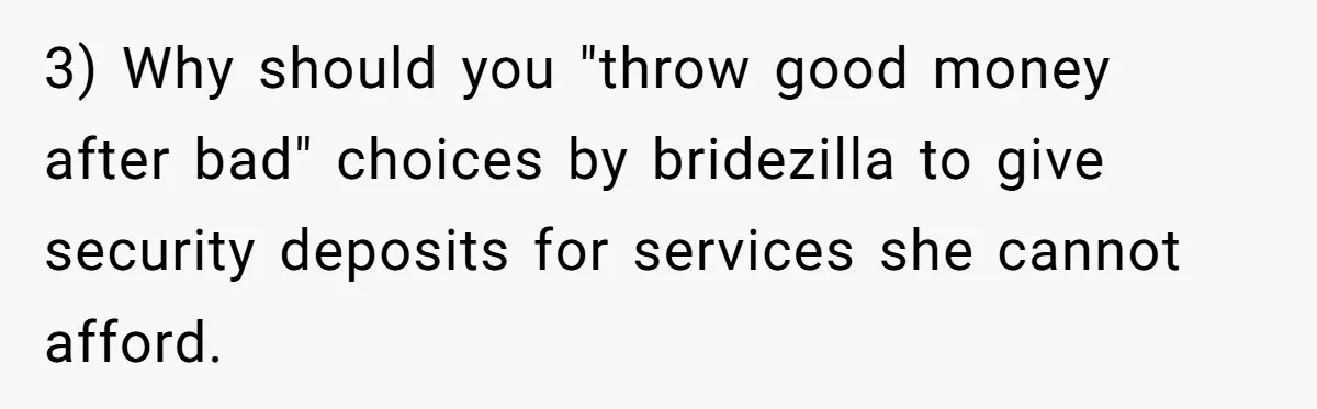 Woman Refuses To Fund Younger Sister's Lavish Wedding Despite Easy Affordability Over One Petty Reason 3) Why should you "throw good money after bad" choices by bridezilla to give security deposits for services she cannot afford.