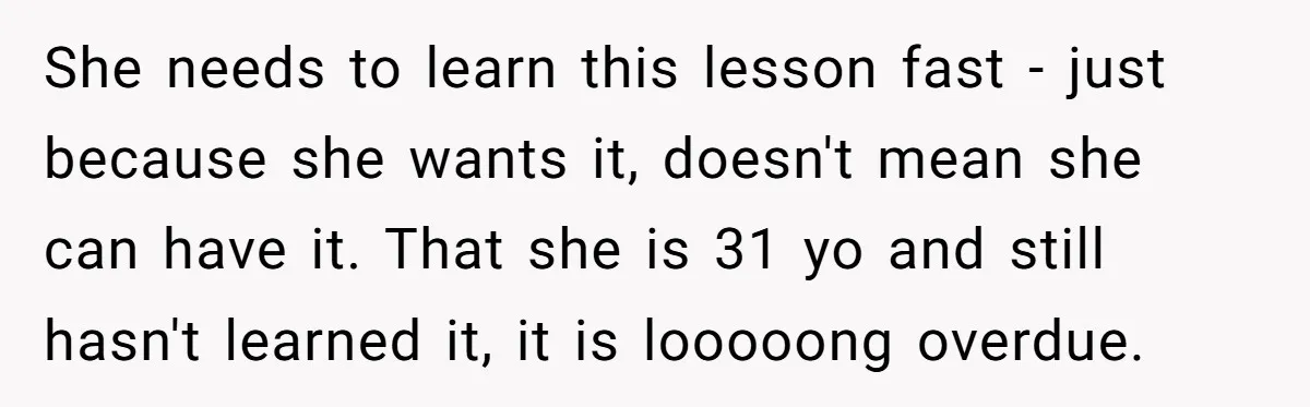 Woman Refuses To Fund Younger Sister's Lavish Wedding Despite Easy Affordability Over One Petty Reason She needs to learn this lesson fast - just because she wants it, doesn't mean she can have it. That she is 31 yo and still hasn't learned it, it...