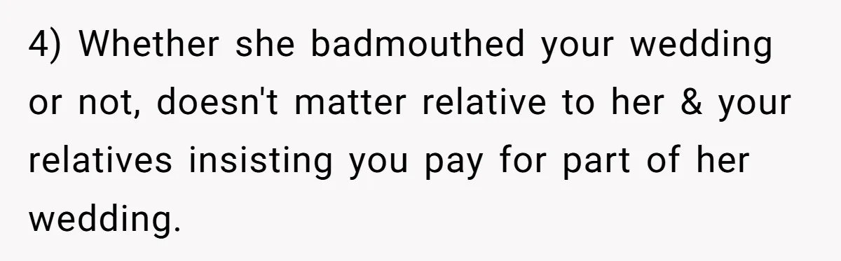 Woman Refuses To Fund Younger Sister's Lavish Wedding Despite Easy Affordability Over One Petty Reason 4) Whether she badmouthed your wedding or not, doesn't matter relative to her & your relatives insisting you pay for part of her wedding.