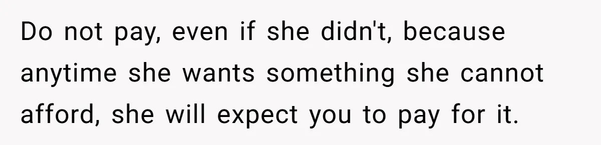 Woman Refuses To Fund Younger Sister's Lavish Wedding Despite Easy Affordability Over One Petty Reason Do not pay, even if she didn't, because anytime she wants something she cannot afford, she will expect you to pay for it.