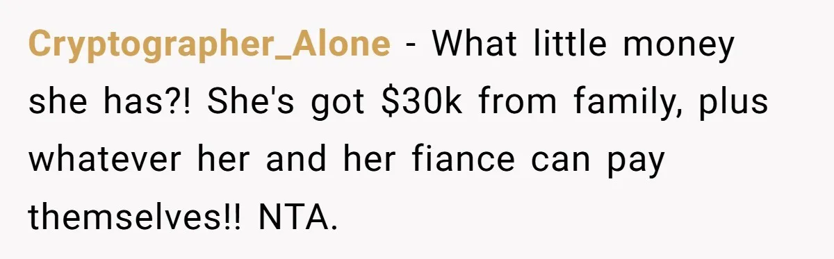 Woman Refuses To Fund Younger Sister's Lavish Wedding Despite Easy Affordability Over One Petty Reason Cryptographer_Alone − What little money she has?! She's got $30k from family, plus whatever her and her fiance can pay themselves!! NTA.