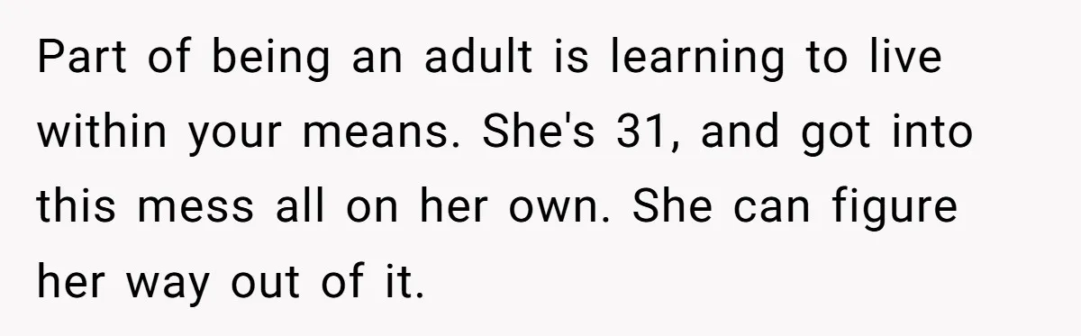 Woman Refuses To Fund Younger Sister's Lavish Wedding Despite Easy Affordability Over One Petty Reason Part of being an adult is learning to live within your means. She's 31, and got into this mess all on her own. She can figure her way out of...