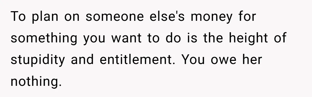 Woman Refuses To Fund Younger Sister's Lavish Wedding Despite Easy Affordability Over One Petty Reason To plan on someone else's money for something you want to do is the height of stupidity and entitlement. You owe her nothing.