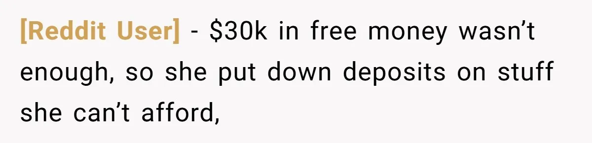[Reddit User] − $30k in free money wasn’t enough, so she put down deposits on stuff she can’t afford,