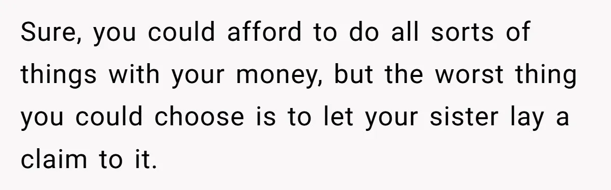 Woman Refuses To Fund Younger Sister's Lavish Wedding Despite Easy Affordability Over One Petty Reason Sure, you could afford to do all sorts of things with your money, but the worst thing you could choose is to let your sister lay a claim to it.