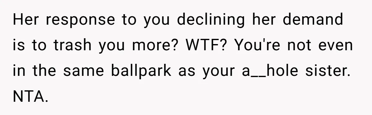Woman Refuses To Fund Younger Sister's Lavish Wedding Despite Easy Affordability Over One Petty Reason Her response to you declining her demand is to trash you more? WTF? You're not even in the same ballpark as your a__hole sister. NTA.