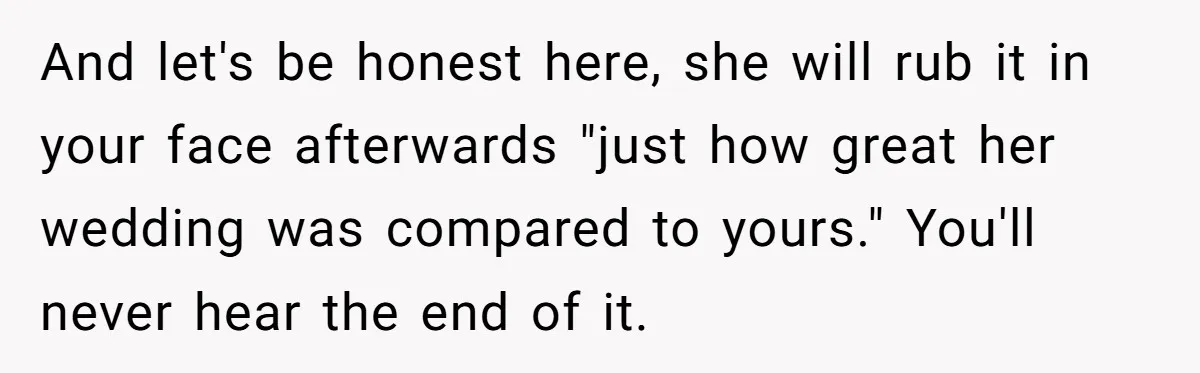 Woman Refuses To Fund Younger Sister's Lavish Wedding Despite Easy Affordability Over One Petty Reason And let's be honest here, she will rub it in your face afterwards "just how great her wedding was compared to yours." You'll never hear the end of it.