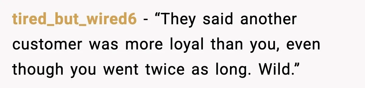 tired_but_wired6 - “They said another customer was more loyal than you, even though you went twice as long.
Wild.”