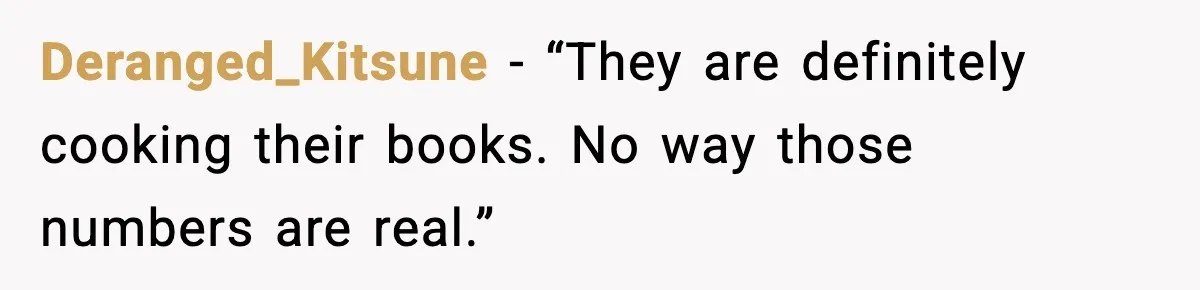 Deranged_Kitsune - “They are definitely cooking their books. No way those numbers are real.”