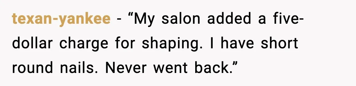 texan-yankee - “My salon added a five-dollar charge for shaping. I have short round nails. Never went back.”