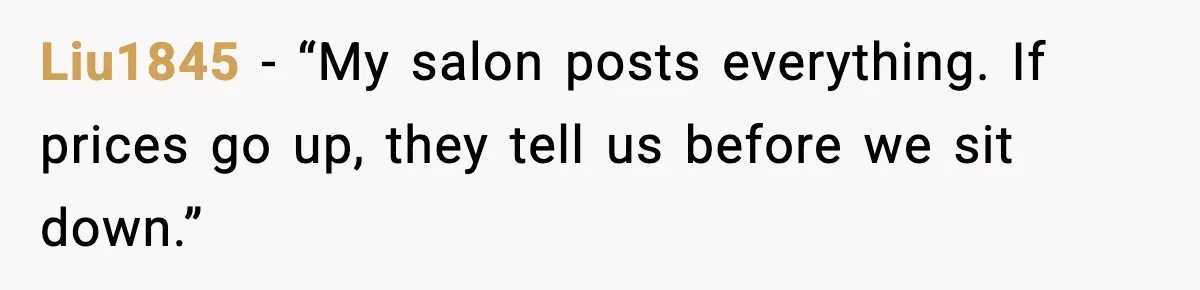 Liu1845 - “My salon posts everything. If prices go up, they tell us before we sit down.”