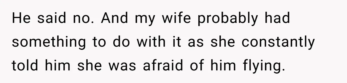 He said no. And my wife probably had something to do with it as she constantly told him she was afraid of him flying.